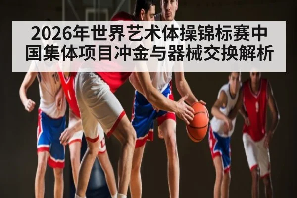 2026年世界艺术体操锦标赛中国集体项目冲金与器械交换解析