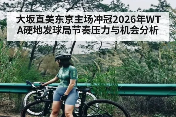 大坂直美东京主场冲冠2026年WTA硬地发球局节奏压力与机会分析