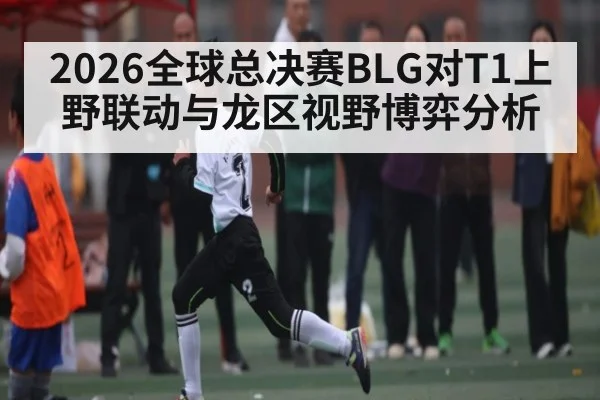 2026全球总决赛BLG对T1上野联动与龙区视野博弈分析